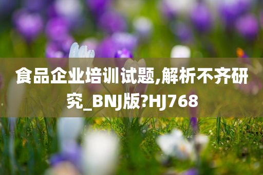 食品企业培训试题,解析不齐研究_BNJ版?HJ768