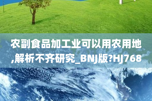 农副食品加工业可以用农用地,解析不齐研究_BNJ版?HJ768