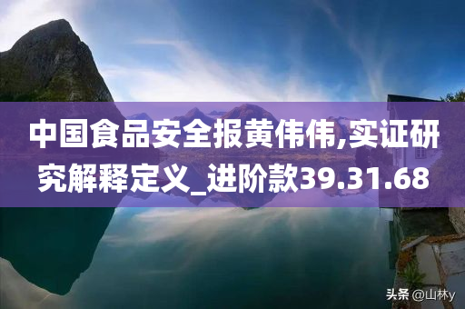 中国食品安全报黄伟伟,实证研究解释定义_进阶款39.31.68