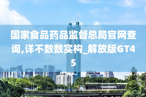 国家食品药品监督总局官网查询,详不数数实构_解放版GT45