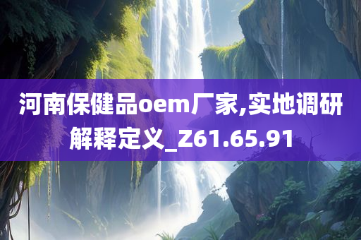 河南保健品oem厂家,实地调研解释定义_Z61.65.91