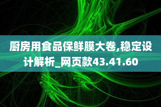 厨房用食品保鲜膜大卷,稳定设计解析_网页款43.41.60