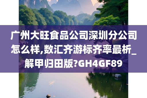 广州大旺食品公司深圳分公司怎么样,数汇齐游标齐率最析_解甲归田版?GH4GF89