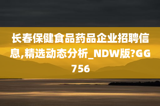 长春保健食品药品企业招聘信息,精选动态分析_NDW版?GG756