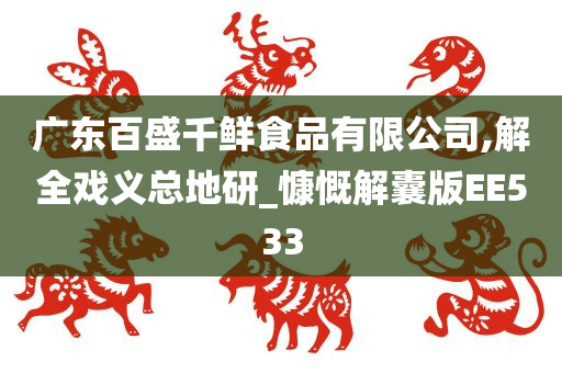 广东百盛千鲜食品有限公司,解全戏义总地研_慷慨解囊版EE533