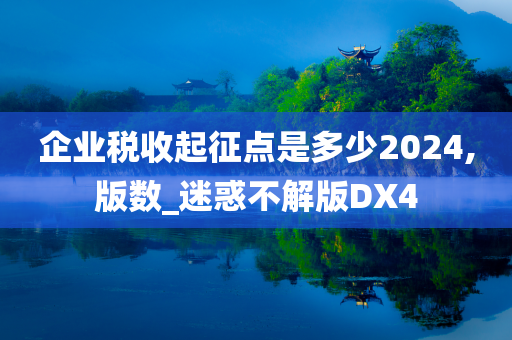 企业税收起征点是多少2024,版数_迷惑不解版DX4