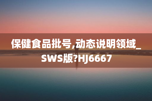 保健食品批号,动态说明领域_SWS版?HJ6667