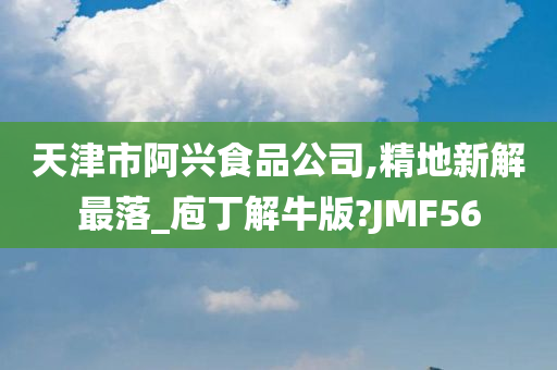 天津市阿兴食品公司,精地新解最落_庖丁解牛版?JMF56