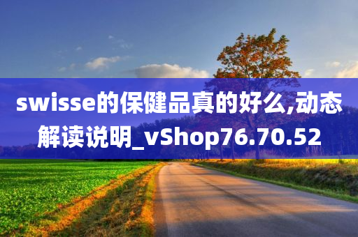 swisse的保健品真的好么,动态解读说明_vShop76.70.52