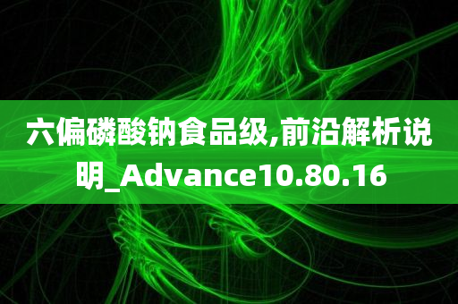 六偏磷酸钠食品级,前沿解析说明_Advance10.80.16