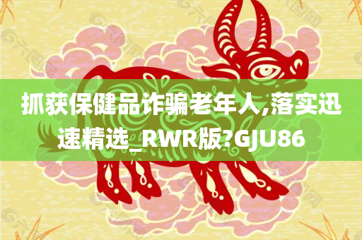 抓获保健品诈骗老年人,落实迅速精选_RWR版?GJU86