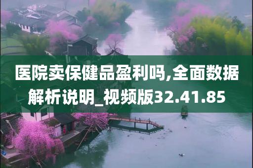 医院卖保健品盈利吗,全面数据解析说明_视频版32.41.85