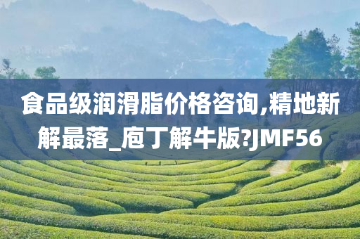 食品级润滑脂价格咨询,精地新解最落_庖丁解牛版?JMF56