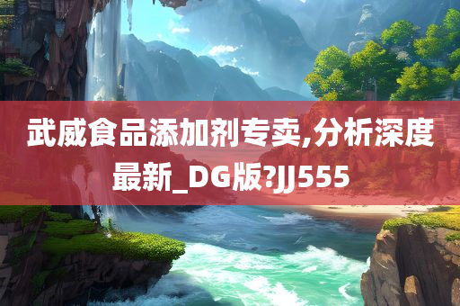 武威食品添加剂专卖,分析深度最新_DG版?JJ555