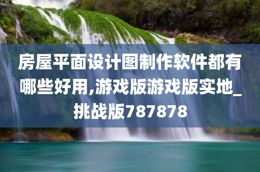 房屋平面设计图制作软件都有哪些好用,游戏版游戏版实地_挑战版787878