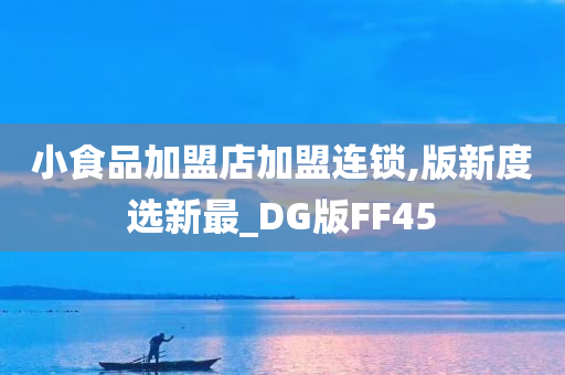 小食品加盟店加盟连锁,版新度选新最_DG版FF45