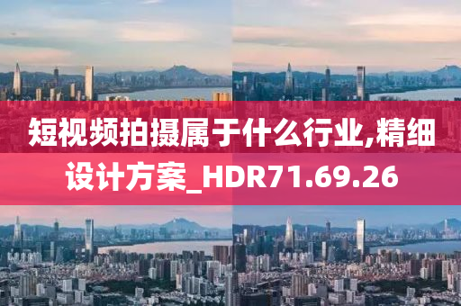 短视频拍摄属于什么行业,精细设计方案_HDR71.69.26