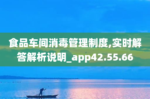 食品车间消毒管理制度,实时解答解析说明_app42.55.66