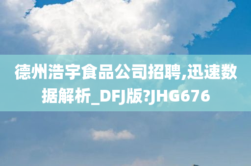 德州浩宇食品公司招聘,迅速数据解析_DFJ版?JHG676