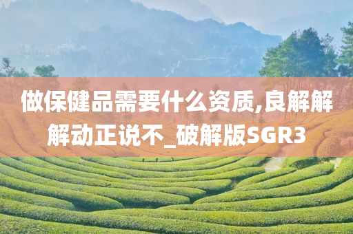 做保健品需要什么资质,良解解解动正说不_破解版SGR3