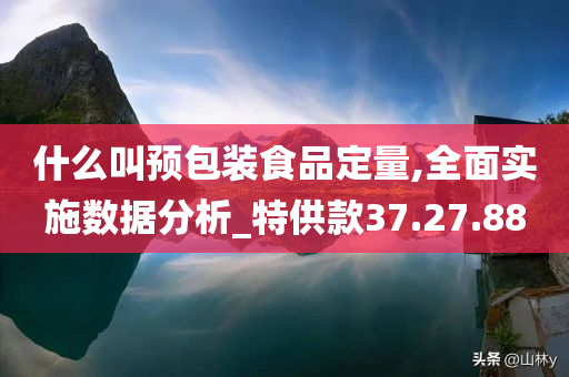 什么叫预包装食品定量,全面实施数据分析_特供款37.27.88