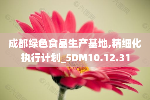 成都绿色食品生产基地,精细化执行计划_5DM10.12.31