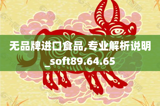 无品牌进口食品,专业解析说明_soft89.64.65