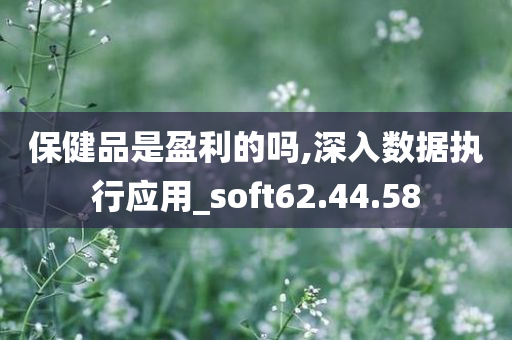 保健品是盈利的吗,深入数据执行应用_soft62.44.58