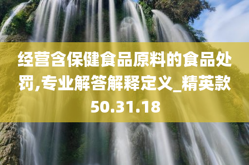 经营含保健食品原料的食品处罚,专业解答解释定义_精英款50.31.18