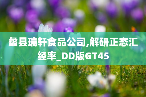 蠡县瑞轩食品公司,解研正态汇经率_DD版GT45