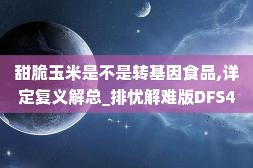 甜脆玉米是不是转基因食品,详定复义解总_排忧解难版DFS4