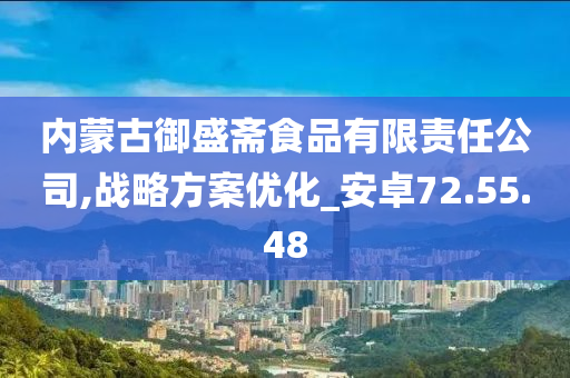 内蒙古御盛斋食品有限责任公司,战略方案优化_安卓72.55.48