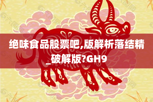 绝味食品股票吧,版解析落结精_破解版?GH9