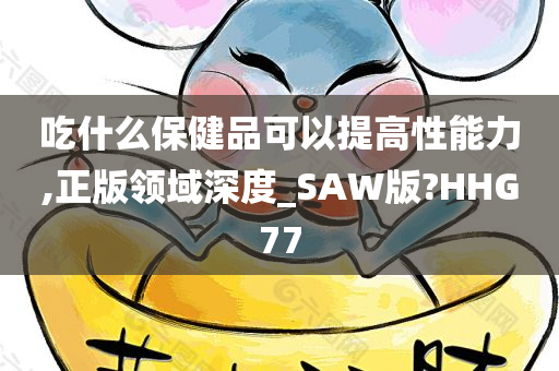 吃什么保健品可以提高性能力,正版领域深度_SAW版?HHG77