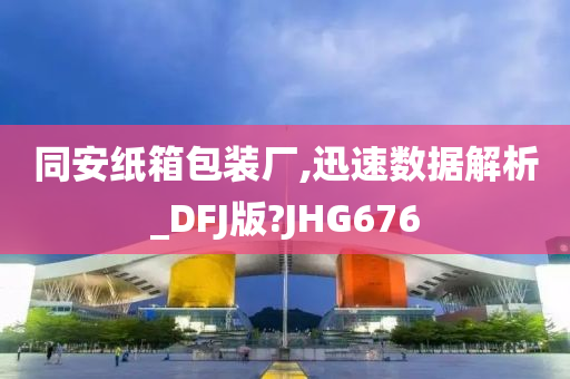 同安纸箱包装厂,迅速数据解析_DFJ版?JHG676