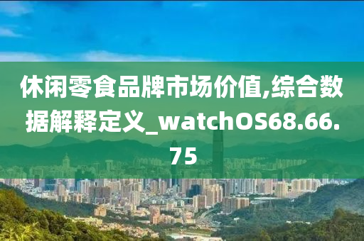 休闲零食品牌市场价值,综合数据解释定义_watchOS68.66.75