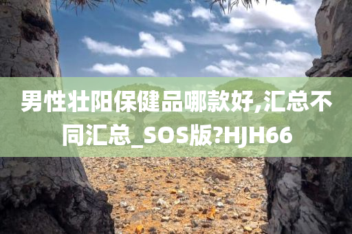 男性壮阳保健品哪款好,汇总不同汇总_SOS版?HJH66