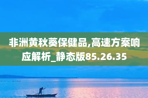 非洲黄秋葵保健品,高速方案响应解析_静态版85.26.35