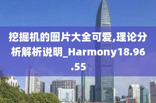 挖掘机的图片大全可爱,理论分析解析说明_Harmony18.96.55