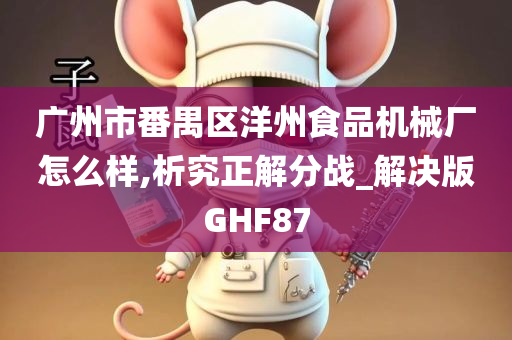 广州市番禺区洋州食品机械厂怎么样,析究正解分战_解决版GHF87