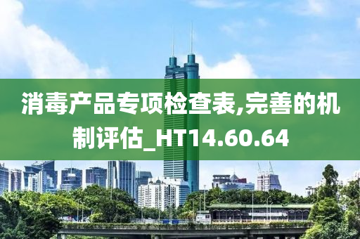 消毒产品专项检查表,完善的机制评估_HT14.60.64