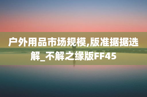 户外用品市场规模,版准据据选解_不解之缘版FF45