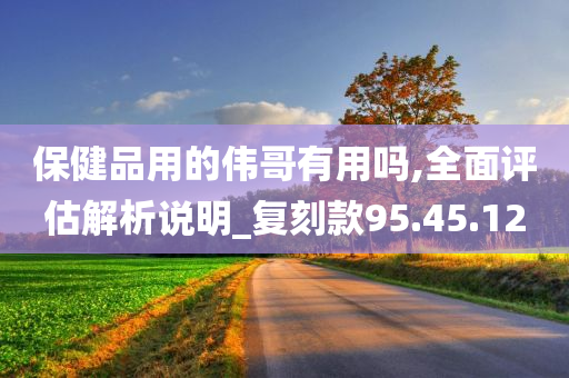 保健品用的伟哥有用吗,全面评估解析说明_复刻款95.45.12