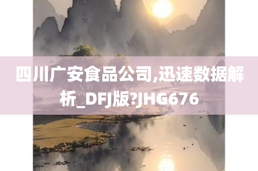 四川广安食品公司,迅速数据解析_DFJ版?JHG676