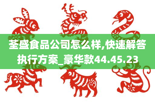 荃盛食品公司怎么样,快速解答执行方案_豪华款44.45.23