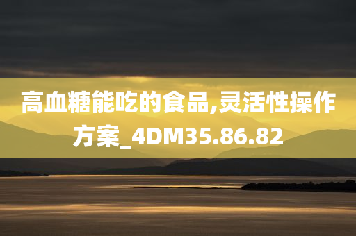 高血糖能吃的食品,灵活性操作方案_4DM35.86.82