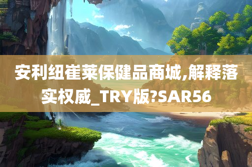 安利纽崔莱保健品商城,解释落实权威_TRY版?SAR56