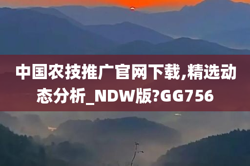 中国农技推广官网下载,精选动态分析_NDW版?GG756