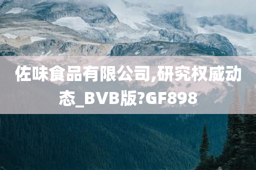 佐味食品有限公司,研究权威动态_BVB版?GF898