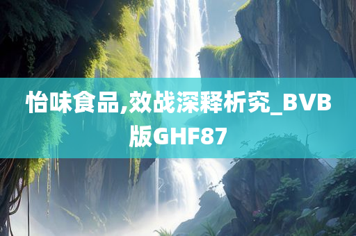 怡味食品,效战深释析究_BVB版GHF87